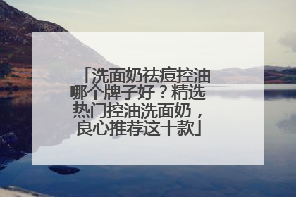洗面奶祛痘控油哪个牌子好？精选热门控油洗面奶，良心推荐这十款