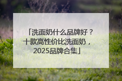 洗面奶什么品牌好？十款高性价比洗面奶，2025品牌合集