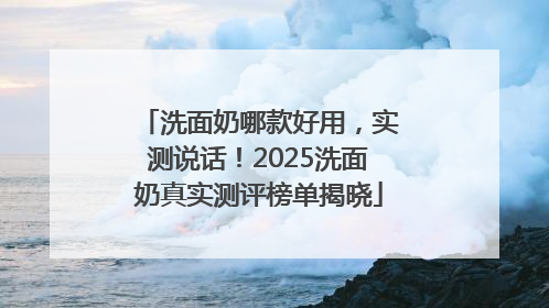 洗面奶哪款好用，实测说话！2025洗面奶真实测评榜单揭晓