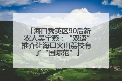 海口秀英区90后新农人吴宇燕：“双语”推介让海口火山荔枝有了“国际范”