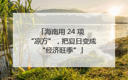海南用 24 项 “凉方”，把夏日变成 “经济旺季”