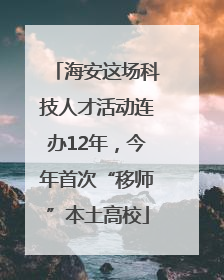 海安这场科技人才活动连办12年，今年首次“移师”本土高校