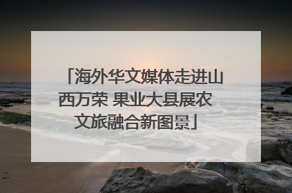 海外华文媒体走进山西万荣 果业大县展农文旅融合新图景