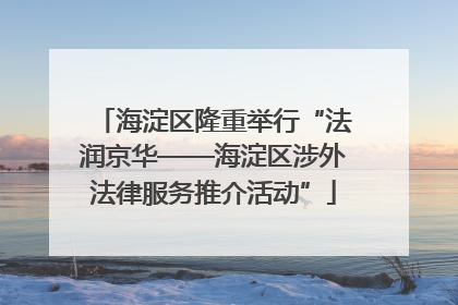 海淀区隆重举行“法润京华——海淀区涉外法律服务推介活动”