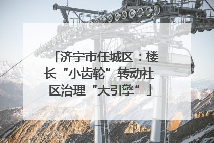 济宁市任城区：楼长“小齿轮”转动社区治理“大引擎”
