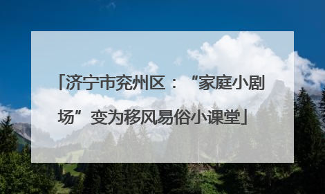 济宁市兖州区：“家庭小剧场”变为移风易俗小课堂