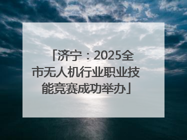 济宁：2025全市无人机行业职业技能竞赛成功举办
