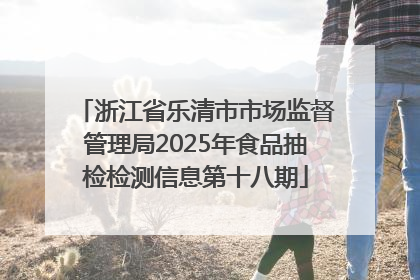 浙江省乐清市市场监督管理局2025年食品抽检检测信息第十八期