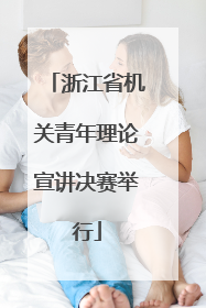 浙江省机关青年理论宣讲决赛举行