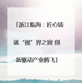 浙江临海：匠心铸就“视”界之窗 创新驱动产业腾飞