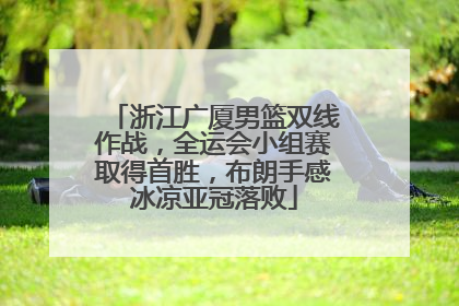 浙江广厦男篮双线作战，全运会小组赛取得首胜，布朗手感冰凉亚冠落败