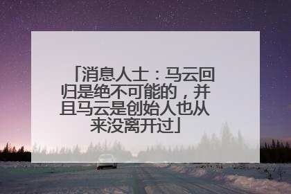 消息人士：马云回归是绝不可能的，并且马云是创始人也从来没离开过