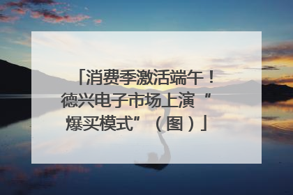 消费季激活端午！德兴电子市场上演“爆买模式”（图）