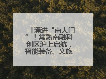 涌进“南大门”！常熟南融科创区沪上启航，智能装备、文旅项目扎堆落户