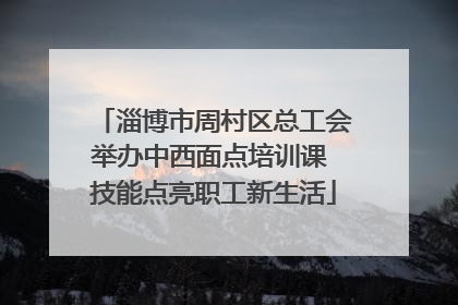 淄博市周村区总工会举办中西面点培训课 技能点亮职工新生活