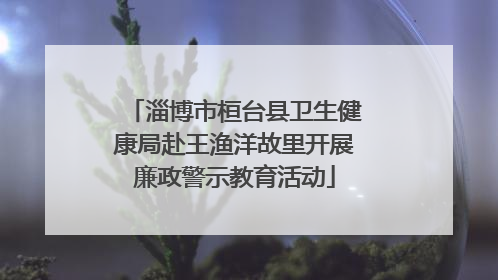 淄博市桓台县卫生健康局赴王渔洋故里开展廉政警示教育活动