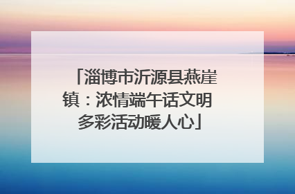 淄博市沂源县燕崖镇：浓情端午话文明 多彩活动暖人心