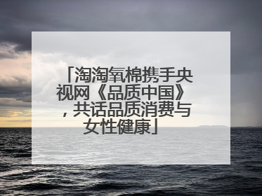 淘淘氧棉携手央视网《品质中国》，共话品质消费与女性健康