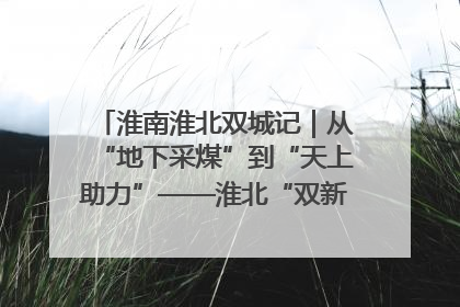 淮南淮北双城记｜从“地下采煤”到“天上助力”——淮北“双新”产业突围记