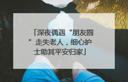 深夜偶遇“朋友圈”走失老人，细心护士助其平安归家