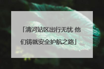 清河站区出行无忧 他们铸就安全护航之路