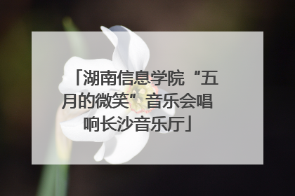 湖南信息学院“五月的微笑”音乐会唱响长沙音乐厅