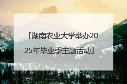 湖南农业大学举办2025年毕业季主题活动