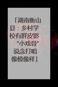 湖南衡山县：乡村学校有群皮影“小戏骨” 说念打唱像模像样