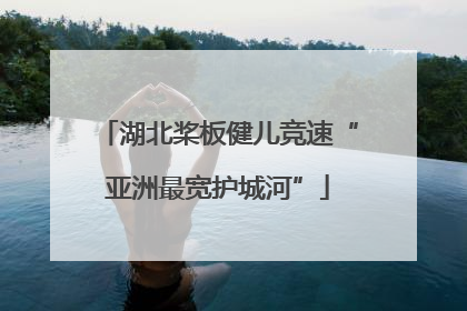 湖北桨板健儿竞速“亚洲最宽护城河”