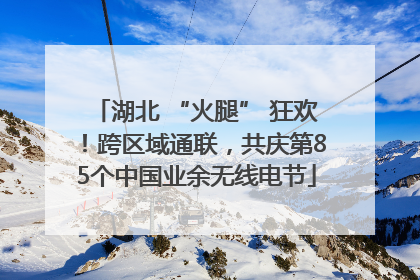 湖北 “火腿” 狂欢！跨区域通联，共庆第85个中国业余无线电节