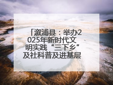 溆浦县：举办2025年新时代文明实践“三下乡”及社科普及进基层主题活动