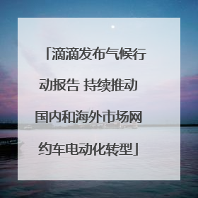 滴滴发布气候行动报告 持续推动国内和海外市场网约车电动化转型
