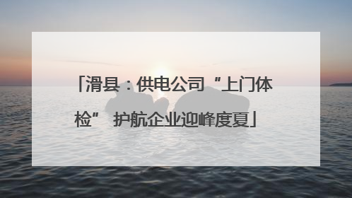 滑县：供电公司“上门体检” 护航企业迎峰度夏