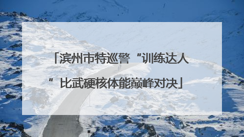 滨州市特巡警“训练达人”比武硬核体能巅峰对决