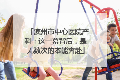 滨州市中心医院产科：这一幕背后，是无数次的本能奔赴
