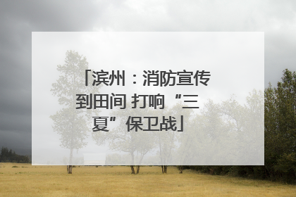 滨州：消防宣传到田间 打响“三夏”保卫战