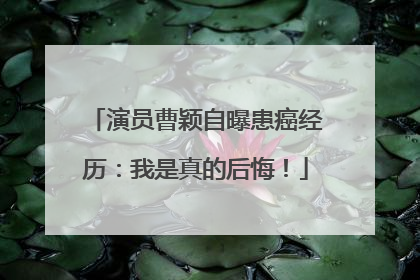 演员曹颖自曝患癌经历：我是真的后悔！