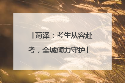 菏泽：考生从容赴考，全城倾力守护