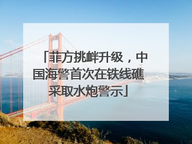 菲方挑衅升级，中国海警首次在铁线礁采取水炮警示