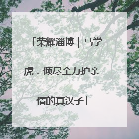 荣耀淄博｜马学虎：倾尽全力护亲情的真汉子