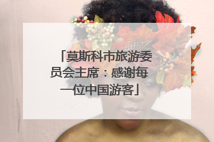 莫斯科市旅游委员会主席：感谢每一位中国游客