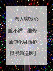 老人突发心脏不适，维修师傅化身救护员紧急送医