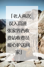 老人两次误入高速 张家界西收费站收费员暖心护送回家