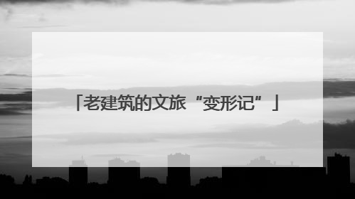 老建筑的文旅“变形记”