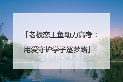 老板恋上鱼助力高考：用爱守护学子逐梦路