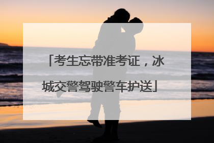 考生忘带准考证，冰城交警驾驶警车护送