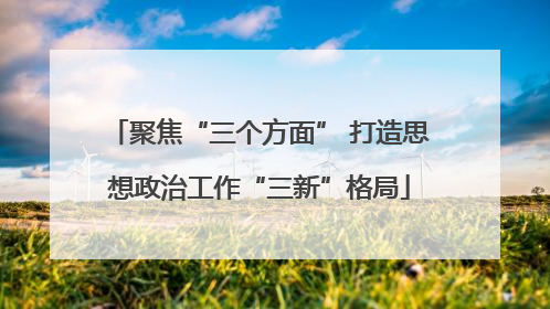 聚焦“三个方面” 打造思想政治工作“三新”格局