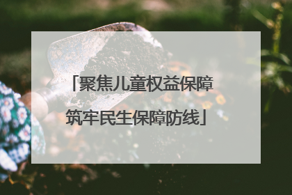 聚焦儿童权益保障 筑牢民生保障防线