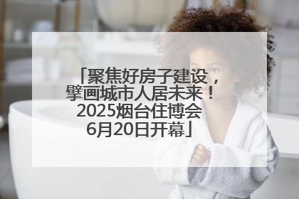 聚焦好房子建设，擘画城市人居未来！2025烟台住博会6月20日开幕