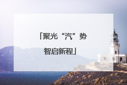 聚光“汽”势 智启新程